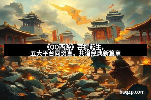 《QQ西游》菩提诞生，五大平台同贺喜，共谱经典新篇章