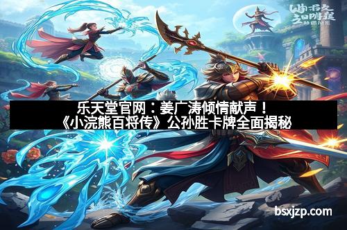 乐天堂官网：姜广涛倾情献声！《小浣熊百将传》公孙胜卡牌全面揭秘