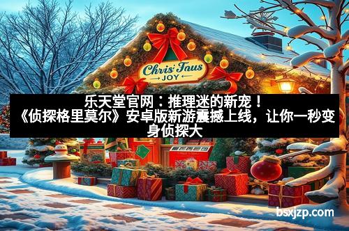 乐天堂官网：推理迷的新宠！《侦探格里莫尔》安卓版新游震撼上线，让你一秒变身侦探大师！