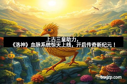 上古三皇助力，《洛神》血脉系统惊天上线，开启传奇新纪元！